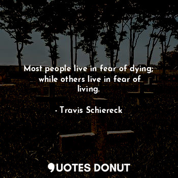  Most people live in fear of dying;
 while others live in fear of living.... - Travis Schiereck - Quotes Donut