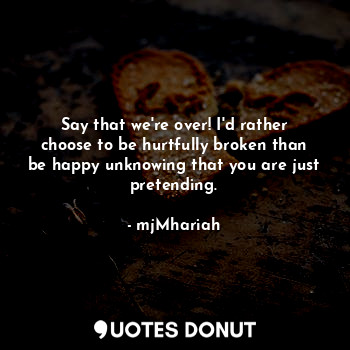  Say that we're over! I'd rather choose to be hurtfully broken than be happy unkn... - crazywildthoughts - Quotes Donut
