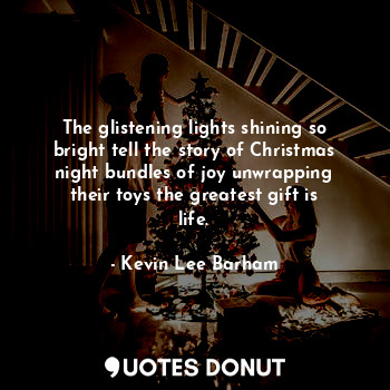 The glistening lights shining so bright tell the story of Christmas night bundles of joy unwrapping their toys the greatest gift is life.
