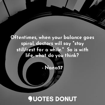 Oftentimes, when your balance goes spiral, doctors will say "stay still/rest for a while."  So is with life, what do you think?