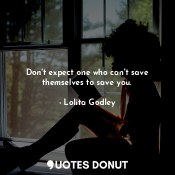 Don't expect one who can't save themselves to save you.