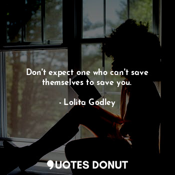  Don't expect one who can't save themselves to save you.... - Lo Godley - Quotes Donut