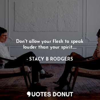 Don't allow your flesh to speak louder than your spirit.....
