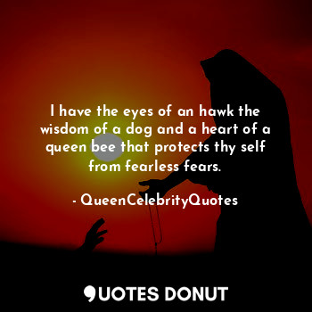 I have the eyes of an hawk the wisdom of a dog and a heart of a queen bee that protects thy self from fearless fears.