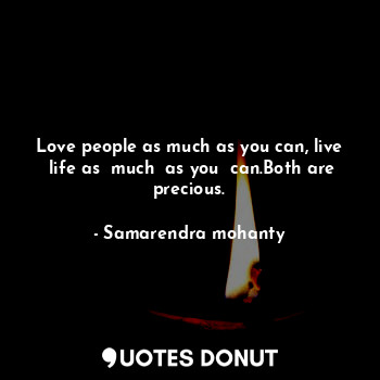 Love people as much as you can, live  life as  much  as you  can.Both are precious.