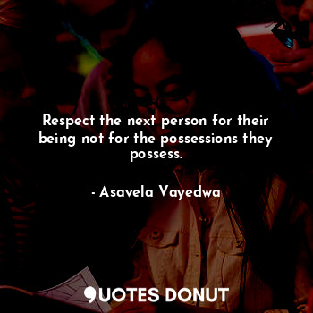 Respect the next person for their being not for the possessions they possess.