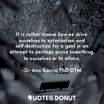  It is rather insane how we drive ourselves to extenuation and self-destruction f... - Dr Ana García PhD DTM. - Quotes Donut