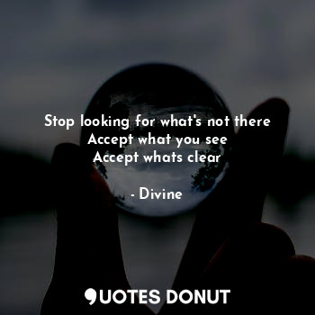  Stop looking for what's not there
Accept what you see
Accept whats clear... - Divine - Quotes Donut