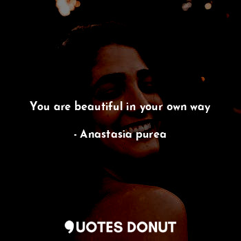  You are beautiful in your own way... - Anastasia purea - Quotes Donut