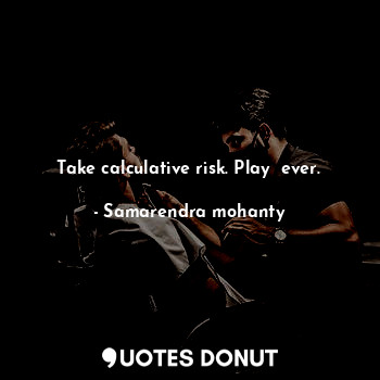 Take calculative risk. Play  ever.