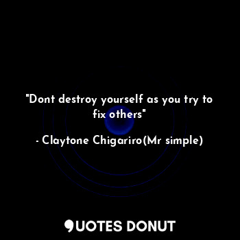  "Dont destroy yourself as you try to fix others"... - Claytone Chigariro(Mr simple) - Quotes Donut