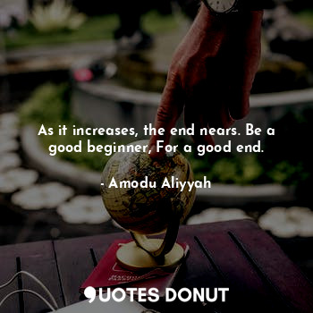  As it increases, the end nears. Be a good beginner, For a good end.... - Amodu Aliyyah - Quotes Donut
