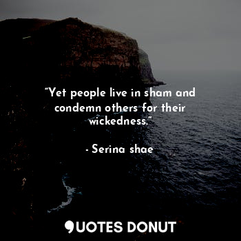 “Yet people live in sham and condemn others for their wickedness.”