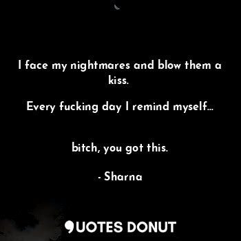 I face my nightmares and blow them a kiss. 

Every fucking day I remind myself... 

bitch, you got this.