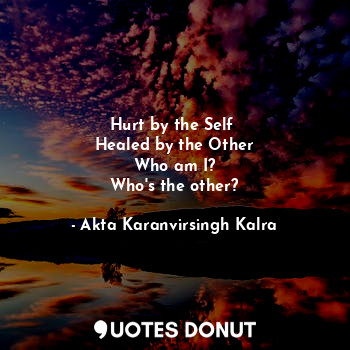  Hurt by the Self 
Healed by the Other
Who am I?
Who's the other?... - Akta Karanvirsingh Kalra - Quotes Donut