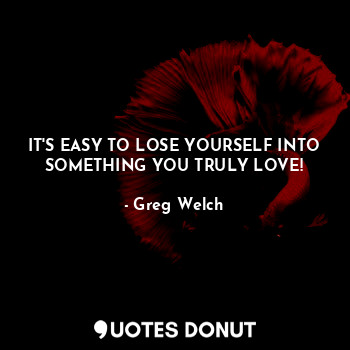  IT'S EASY TO LOSE YOURSELF INTO SOMETHING YOU TRULY LOVE!... - Greg Welch - Quotes Donut