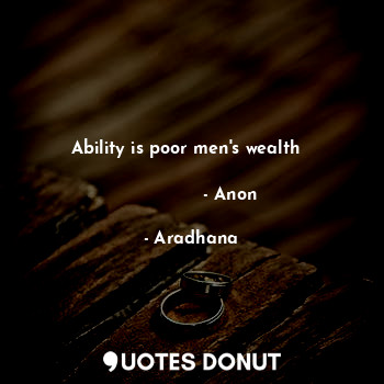 Ability is poor men's wealth  
                                                   - Anon