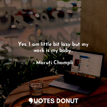  Yes. I am little bit lazy but my work is my baby..... - Maruti Champli - Quotes Donut