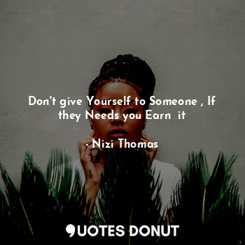 Don't give Yourself to Someone , If they Needs you Earn  it