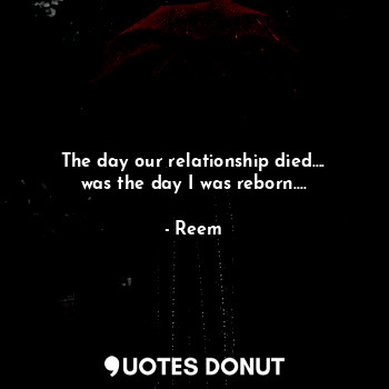 The day our relationship died....
was the day I was reborn....