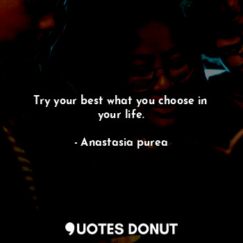 Try your best what you choose in your life.