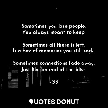 Sometimes you lose people,
You always meant to keep.

Sometimes all there is left,
Is a box of memories you still seek.

Sometimes connections fade away,
Just like an end of the bliss.