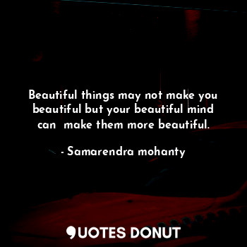 Beautiful things may not make you beautiful but your beautiful mind can  make them more beautiful.