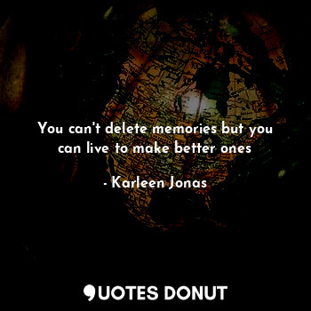  You can't delete memories but you can live to make better ones... - Karleen Jonas - Quotes Donut