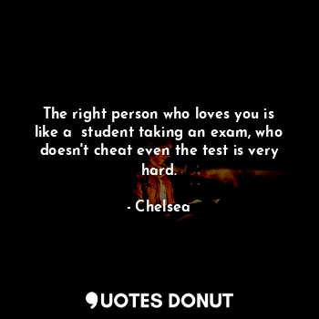  The right person who loves you is like a  student taking an exam, who doesn't ch... - Chelsea - Quotes Donut