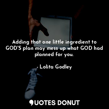 Adding that one little ingredient to GOD'S plan may mess up what GOD had planned for you.