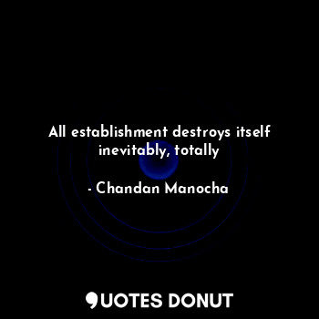  All establishment destroys itself inevitably, totally... - Chandan Manocha - Quotes Donut