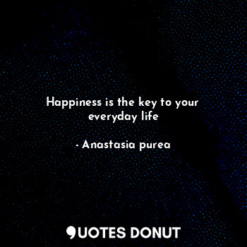  Happiness is the key to your everyday life... - Anastasia purea - Quotes Donut