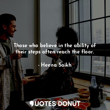 Those who believe in the ability of their steps often reach the floor.