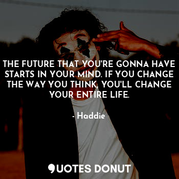  THE FUTURE THAT YOU'RE GONNA HAVE STARTS IN YOUR MIND. IF YOU CHANGE THE WAY YOU... - Haddie - Quotes Donut