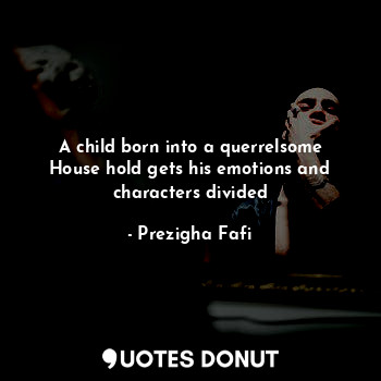  A child born into a querrelsome House hold gets his emotions and characters divi... - Prezigha Fafi - Quotes Donut