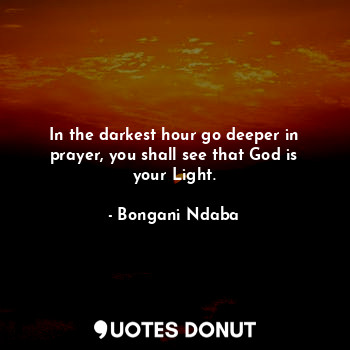  In the darkest hour go deeper in prayer, you shall see that God is your Light.... - Bongani Ndaba - Quotes Donut