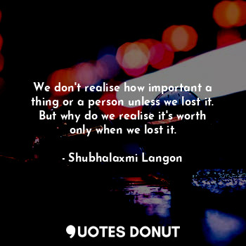  We don't realise how important a thing or a person unless we lost it. But why do... - Shubhalaxmi Langon - Quotes Donut