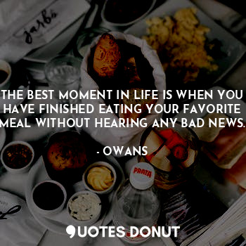 THE BEST MOMENT IN LIFE IS WHEN YOU HAVE FINISHED EATING YOUR FAVORITE MEAL WITHOUT HEARING ANY BAD NEWS.