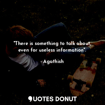 "There is something to talk about,
even for useless information".