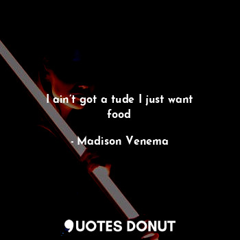  I ain’t got a tude I just want food... - Madison Venema - Quotes Donut