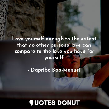 Love yourself enough to the extent that no other persons' love can compare to the love you have for yourself.
