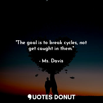 "The goal is to break cycles, not get caught in them."