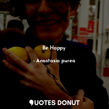  BE HAPPY... - Anastasia purea - Quotes Donut