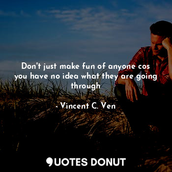  Don't just make fun of anyone cos you have no idea what they are going through... - Vincent C. Ven - Quotes Donut