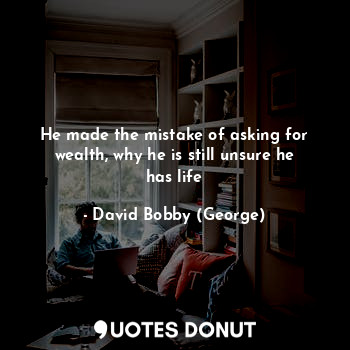  He made the mistake of asking for wealth, why he is still unsure he has life... - David Bobby (George) - Quotes Donut