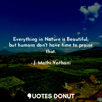 Everything in Nature is Beautiful, but humans don't have time to praise that.