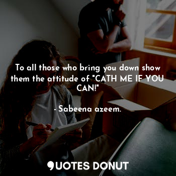 To all those who bring you down show them the attitude of "CATH ME IF YOU CAN!"
