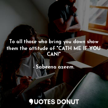  To all those who bring you down show them the attitude of "CATH ME IF YOU CAN!"... - Sabeena azeem. - Quotes Donut