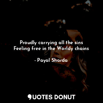  Proudly carrying all the sins
Feeling free in the Worldy chains... - Payal Sharda - Quotes Donut