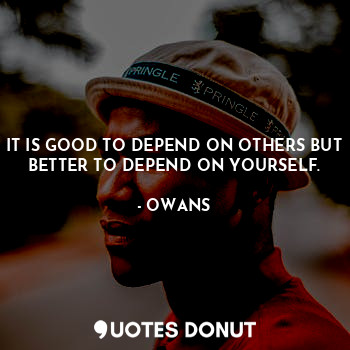 IT IS GOOD TO DEPEND ON OTHERS BUT BETTER TO DEPEND ON YOURSELF.